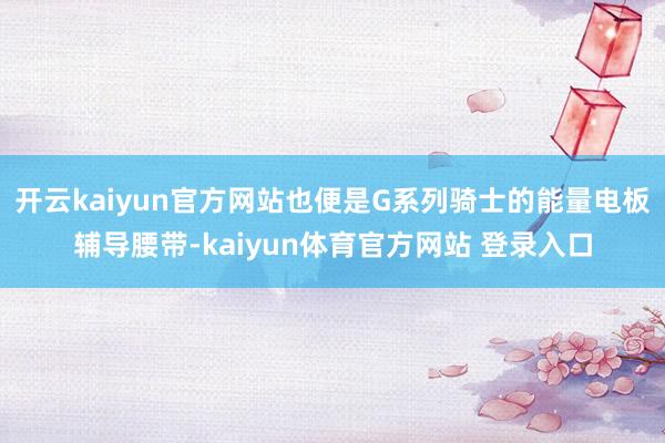 开云kaiyun官方网站也便是G系列骑士的能量电板辅导腰带-kaiyun体育官方网站 登录入口