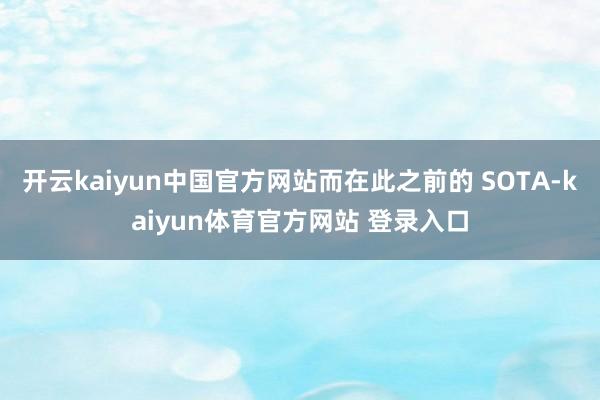 开云kaiyun中国官方网站而在此之前的 SOTA-kaiyun体育官方网站 登录入口