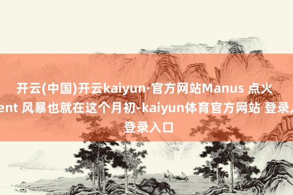 开云(中国)开云kaiyun·官方网站Manus 点火 Agent 风暴也就在这个月初-kaiyun体育官方网站 登录入口