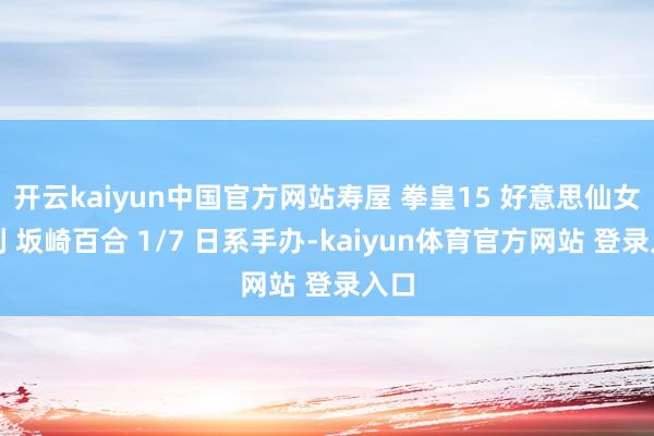 开云kaiyun中国官方网站寿屋 拳皇15 好意思仙女系列 坂崎百合 1/7 日系手办-kaiyun体育官方网站 登录入口