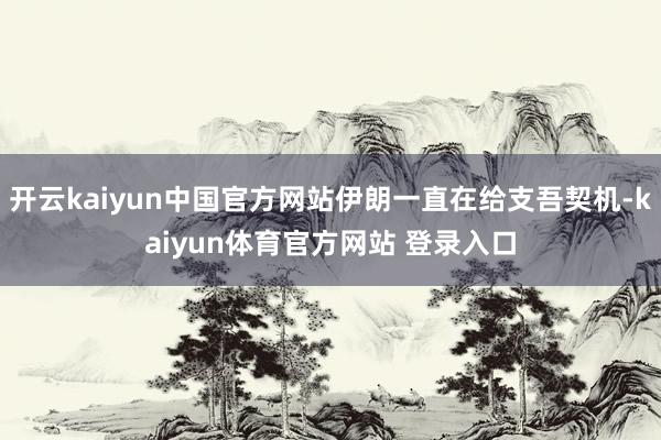 开云kaiyun中国官方网站伊朗一直在给支吾契机-kaiyun体育官方网站 登录入口