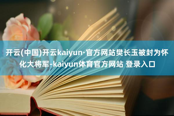 开云(中国)开云kaiyun·官方网站樊长玉被封为怀化大将军-kaiyun体育官方网站 登录入口