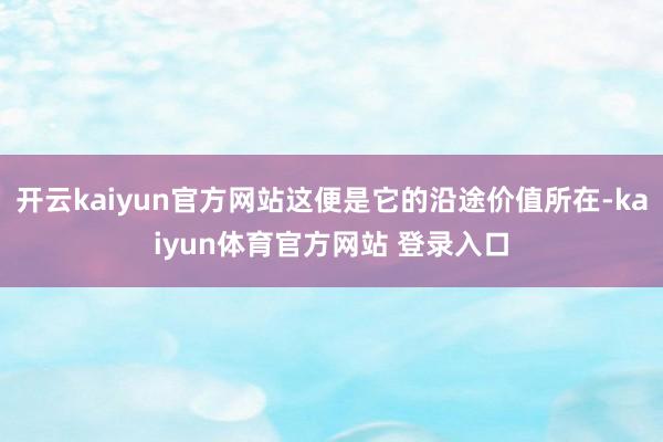开云kaiyun官方网站这便是它的沿途价值所在-kaiyun体育官方网站 登录入口