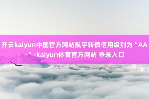 开云kaiyun中国官方网站航宇转债信用级别为“AA-”-kaiyun体育官方网站 登录入口