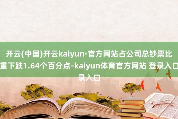 开云(中国)开云kaiyun·官方网站占公司总钞票比重下跌1.64个百分点-kaiyun体育官方网站 登录入口