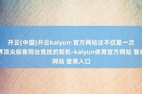 开云(中国)开云kaiyun·官方网站这不仅是一次与世界顶尖极客同台竞技的契机-kaiyun体育官方网站 登录入口