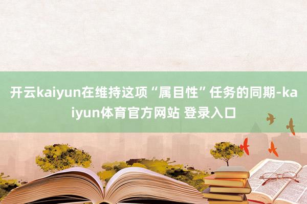 开云kaiyun在维持这项“属目性”任务的同期-kaiyun体育官方网站 登录入口