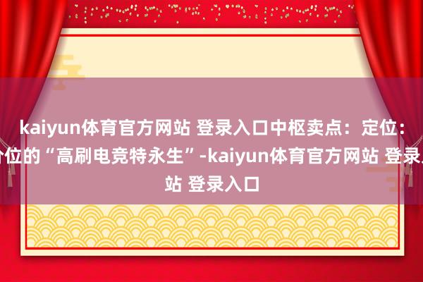 kaiyun体育官方网站 登录入口中枢卖点：定位：该价位的“高刷电竞特永生”-kaiyun体育官方网站 登录入口