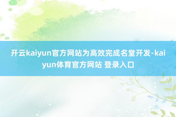 开云kaiyun官方网站　　为高效完成名堂开发-kaiyun体育官方网站 登录入口