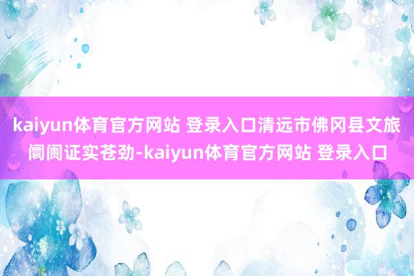 kaiyun体育官方网站 登录入口清远市佛冈县文旅阛阓证实苍劲-kaiyun体育官方网站 登录入口