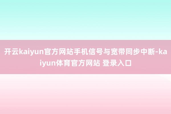 开云kaiyun官方网站手机信号与宽带同步中断-kaiyun体育官方网站 登录入口