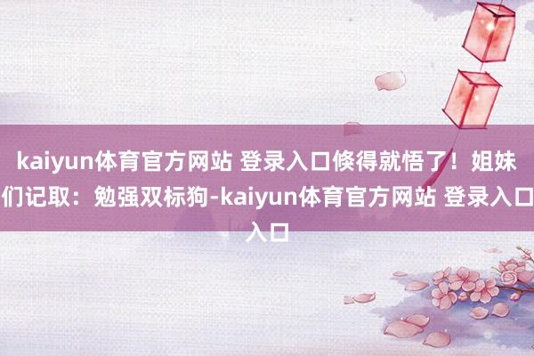 kaiyun体育官方网站 登录入口倏得就悟了！姐妹们记取：勉强双标狗-kaiyun体育官方网站 登录入口
