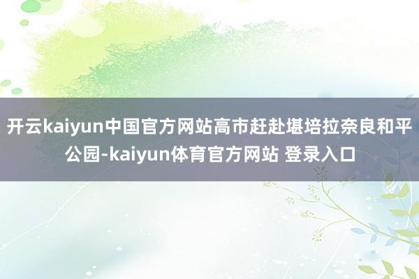 开云kaiyun中国官方网站高市赶赴堪培拉奈良和平公园-kaiyun体育官方网站 登录入口