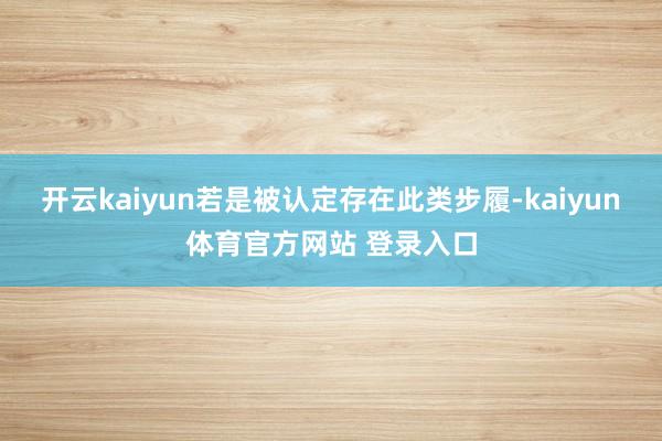 开云kaiyun若是被认定存在此类步履-kaiyun体育官方网站 登录入口