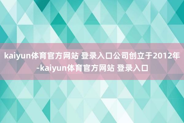 kaiyun体育官方网站 登录入口公司创立于2012年-kaiyun体育官方网站 登录入口