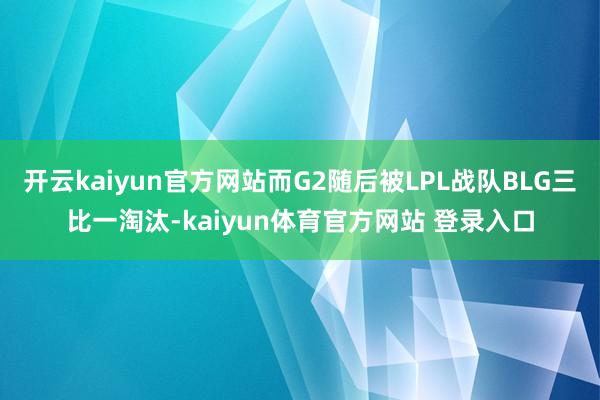 开云kaiyun官方网站而G2随后被LPL战队BLG三比一淘汰-kaiyun体育官方网站 登录入口