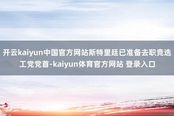 开云kaiyun中国官方网站斯特里廷已准备去职竞选工党党首-kaiyun体育官方网站 登录入口