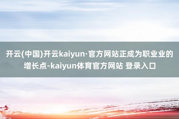 开云(中国)开云kaiyun·官方网站正成为职业业的增长点-kaiyun体育官方网站 登录入口