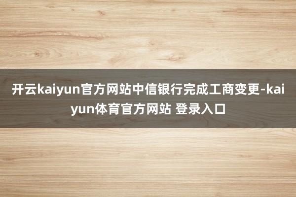 开云kaiyun官方网站中信银行完成工商变更-kaiyun体育官方网站 登录入口