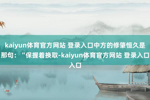 kaiyun体育官方网站 登录入口中方的修肇恒久是那句:“保握着换取-kaiyun体育官方网站 登录入口