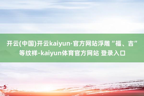 开云(中国)开云kaiyun·官方网站浮雕“福、吉”等纹样-kaiyun体育官方网站 登录入口