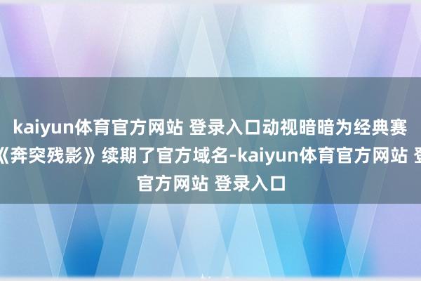 kaiyun体育官方网站 登录入口动视暗暗为经典赛车游戏《奔突残影》续期了官方域名-kaiyun体育官方网站 登录入口