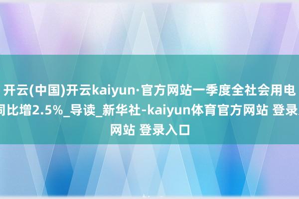 开云(中国)开云kaiyun·官方网站一季度全社会用电量 同比增2.5%_导读_新华社-kaiyun体育官方网站 登录入口