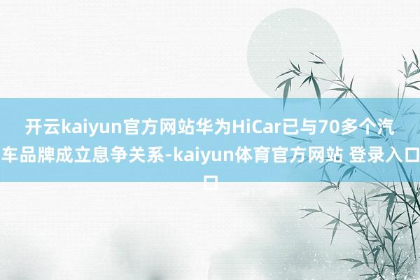 开云kaiyun官方网站华为HiCar已与70多个汽车品牌成立息争关系-kaiyun体育官方网站 登录入口