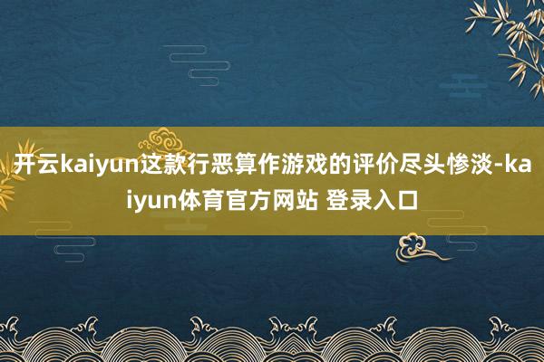 开云kaiyun这款行恶算作游戏的评价尽头惨淡-kaiyun体育官方网站 登录入口