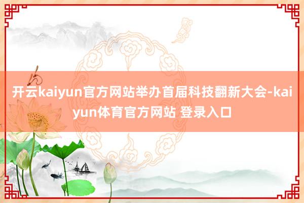 开云kaiyun官方网站举办首届科技翻新大会-kaiyun体育官方网站 登录入口
