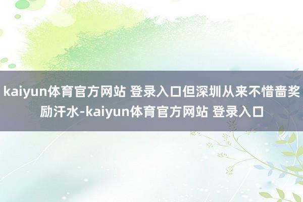 kaiyun体育官方网站 登录入口但深圳从来不惜啬奖励汗水-kaiyun体育官方网站 登录入口