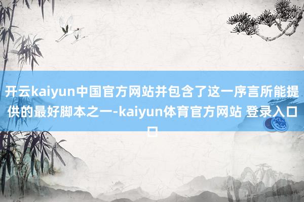 开云kaiyun中国官方网站并包含了这一序言所能提供的最好脚本之一-kaiyun体育官方网站 登录入口