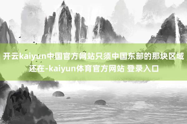 开云kaiyun中国官方网站只须中国东部的那块区域还在-kaiyun体育官方网站 登录入口