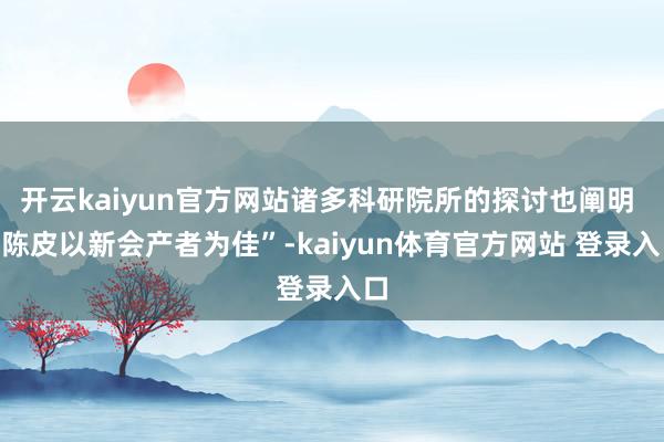 开云kaiyun官方网站诸多科研院所的探讨也阐明 “陈皮以新会产者为佳”-kaiyun体育官方网站 登录入口