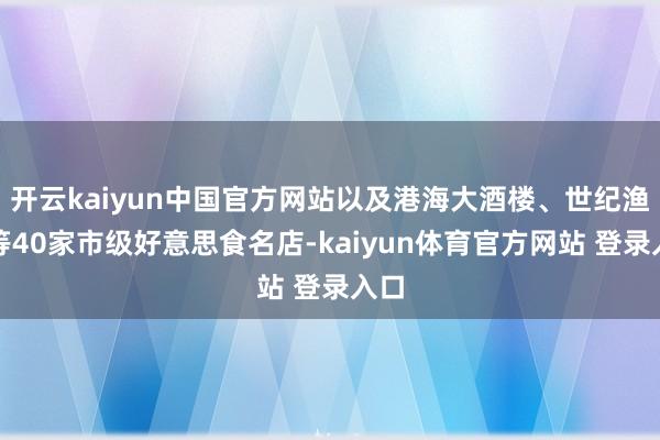 开云kaiyun中国官方网站以及港海大酒楼、世纪渔港等40家市级好意思食名店-kaiyun体育官方网站 登录入口