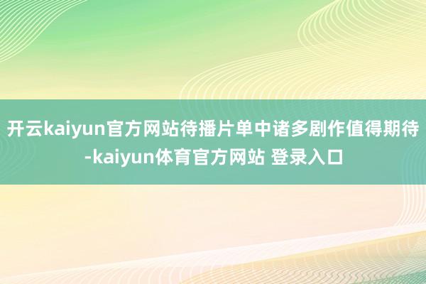 开云kaiyun官方网站待播片单中诸多剧作值得期待-kaiyun体育官方网站 登录入口