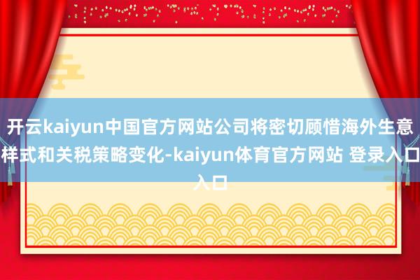 开云kaiyun中国官方网站公司将密切顾惜海外生意样式和关税策略变化-kaiyun体育官方网站 登录入口