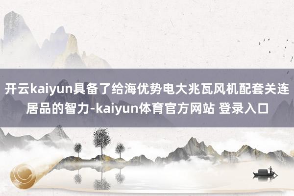 开云kaiyun具备了给海优势电大兆瓦风机配套关连居品的智力-kaiyun体育官方网站 登录入口