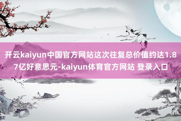 开云kaiyun中国官方网站这次往复总价值约达1.87亿好意思元-kaiyun体育官方网站 登录入口