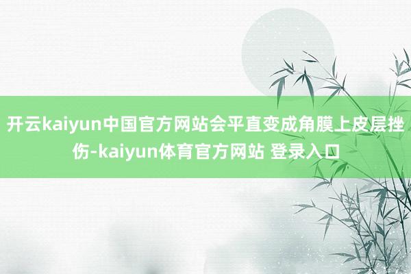 开云kaiyun中国官方网站会平直变成角膜上皮层挫伤-kaiyun体育官方网站 登录入口