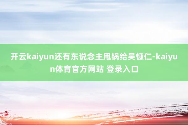 开云kaiyun还有东说念主甩锅给吴慷仁-kaiyun体育官方网站 登录入口