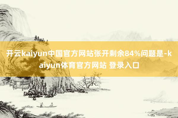 开云kaiyun中国官方网站张开剩余84%问题是-kaiyun体育官方网站 登录入口