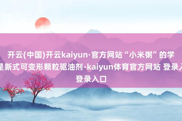 开云(中国)开云kaiyun·官方网站“小米粥”的学名是新式可变形颗粒驱油剂-kaiyun体育官方网站 登录入口