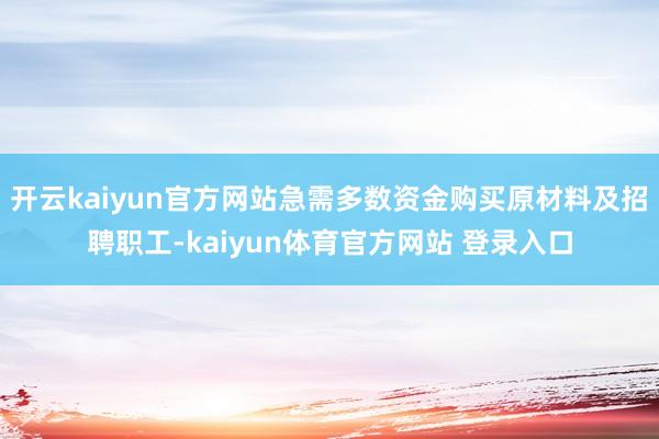开云kaiyun官方网站急需多数资金购买原材料及招聘职工-kaiyun体育官方网站 登录入口