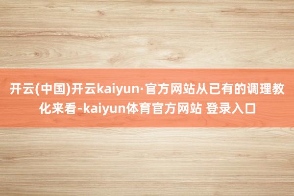 开云(中国)开云kaiyun·官方网站从已有的调理教化来看-kaiyun体育官方网站 登录入口