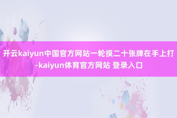 开云kaiyun中国官方网站一轮摸二十张牌在手上打-kaiyun体育官方网站 登录入口