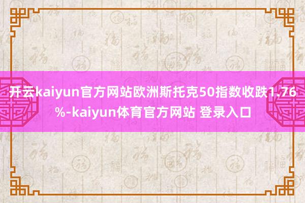 开云kaiyun官方网站欧洲斯托克50指数收跌1.76%-kaiyun体育官方网站 登录入口