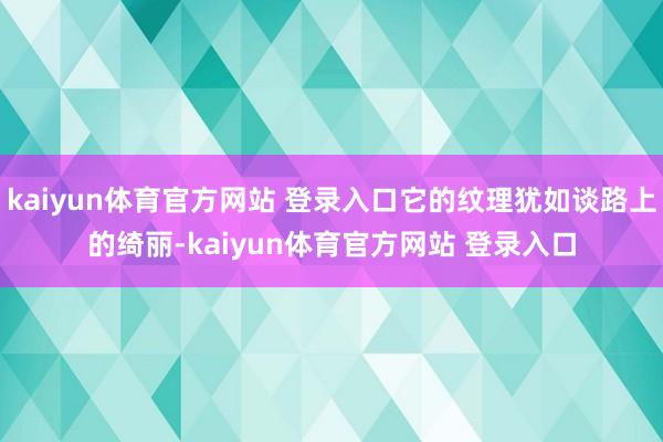 kaiyun体育官方网站 登录入口它的纹理犹如谈路上的绮丽-kaiyun体育官方网站 登录入口