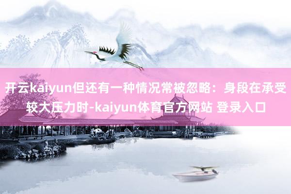 开云kaiyun但还有一种情况常被忽略：身段在承受较大压力时-kaiyun体育官方网站 登录入口