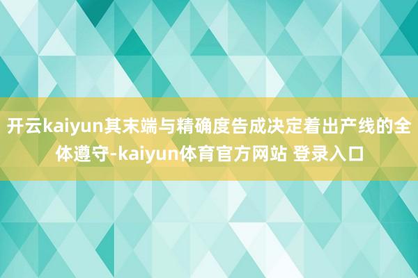 开云kaiyun其末端与精确度告成决定着出产线的全体遵守-kaiyun体育官方网站 登录入口